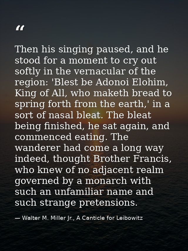 Then his singing paused, and he stood for a moment to cry out softly in the vernacular of the region: 'Blest be Adonoi E — Walter M. Miller Jr., A Canticle for Leibowitz