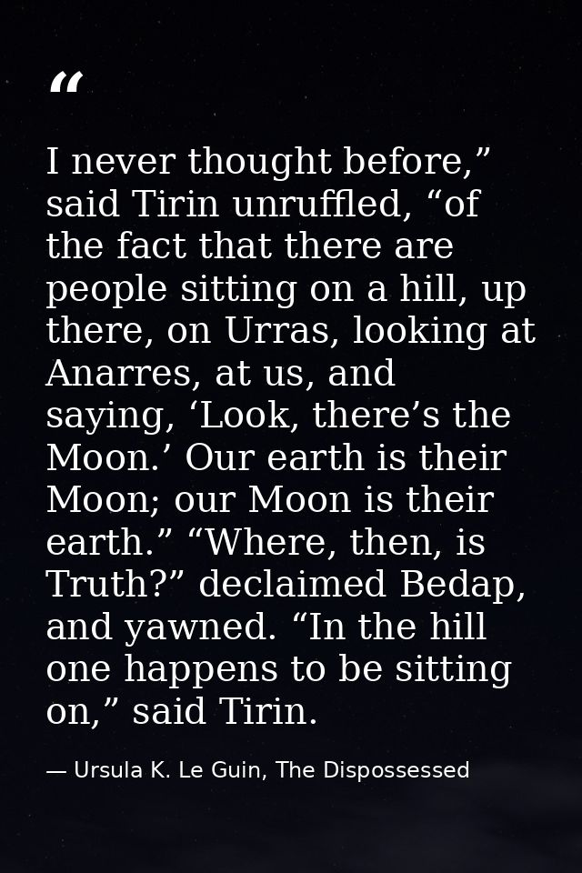 I never thought before,” said Tirin unruffled, “of the fact that there are people sitting on a hill, up there, on Urras, — Ursula K. Le Guin, The Dispossessed