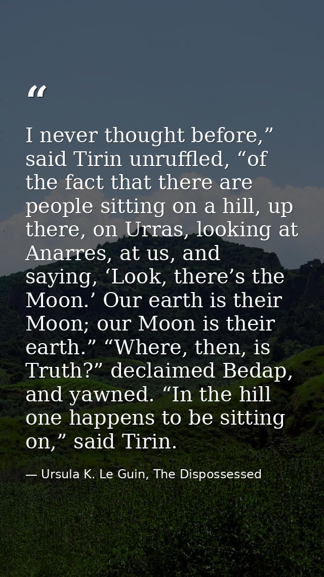 I never thought before,” said Tirin unruffled, “of the fact that there are people sitting on a hill, up there, on Urras, — Ursula K. Le Guin, The Dispossessed