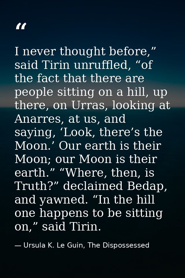 I never thought before,” said Tirin unruffled, “of the fact that there are people sitting on a hill, up there, on Urras, — Ursula K. Le Guin, The Dispossessed