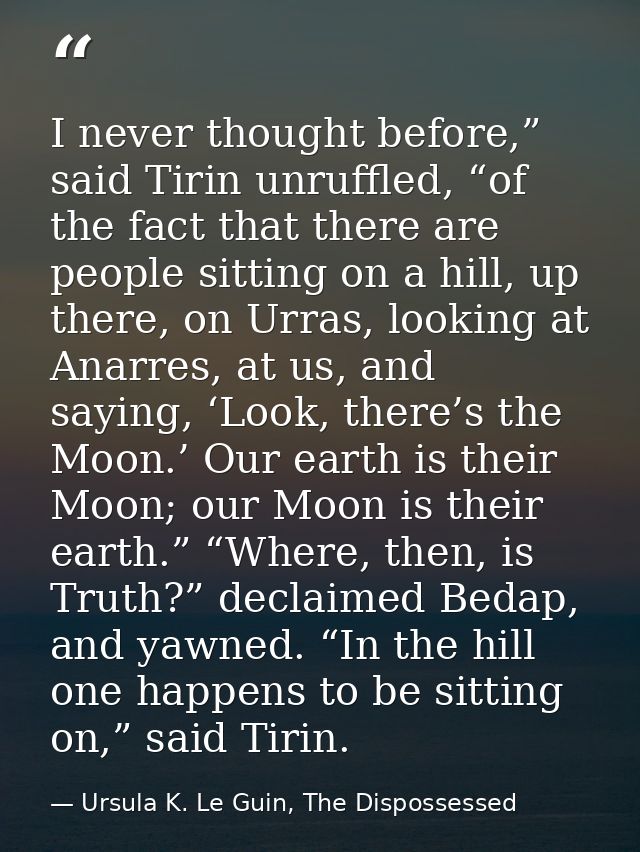 I never thought before,” said Tirin unruffled, “of the fact that there are people sitting on a hill, up there, on Urras, — Ursula K. Le Guin, The Dispossessed