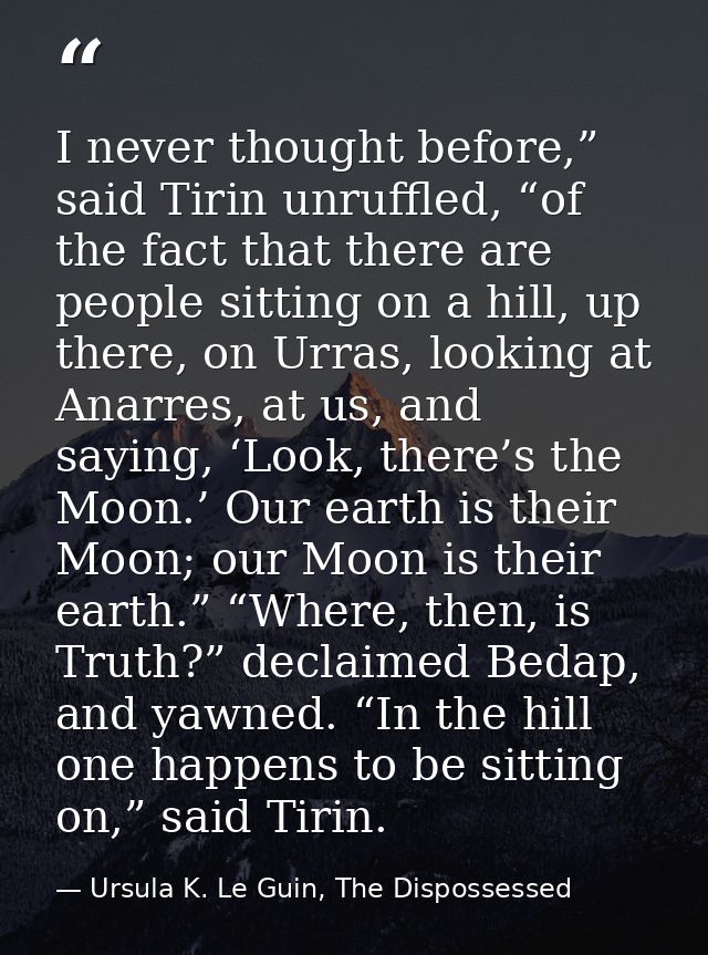 I never thought before,” said Tirin unruffled, “of the fact that there are people sitting on a hill, up there, on Urras, — Ursula K. Le Guin, The Dispossessed