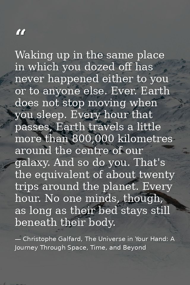 Waking up in the same place in which you dozed off has never happened either to you or to anyone else. Ever. Earth does  — Christophe Galfard, The Universe in Your Hand: A Journey Through Space, Time, and Beyond