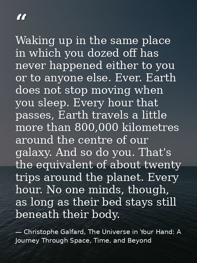 Waking up in the same place in which you dozed off has never happened either to you or to anyone else. Ever. Earth does  — Christophe Galfard, The Universe in Your Hand: A Journey Through Space, Time, and Beyond