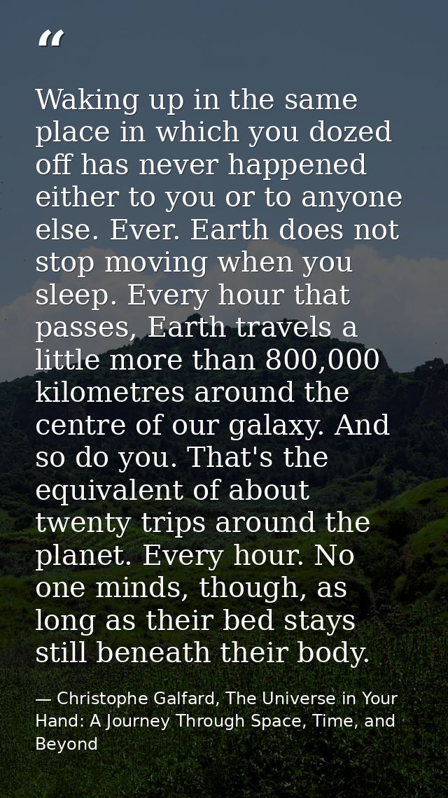 Waking up in the same place in which you dozed off has never happened either to you or to anyone else. Ever. Earth does  — Christophe Galfard, The Universe in Your Hand: A Journey Through Space, Time, and Beyond