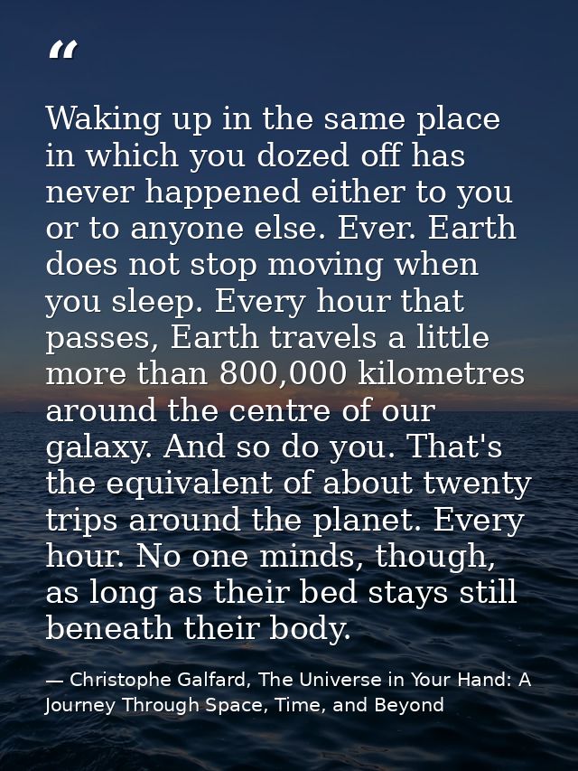 Waking up in the same place in which you dozed off has never happened either to you or to anyone else. Ever. Earth does  — Christophe Galfard, The Universe in Your Hand: A Journey Through Space, Time, and Beyond