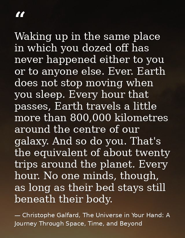 Waking up in the same place in which you dozed off has never happened either to you or to anyone else. Ever. Earth does  — Christophe Galfard, The Universe in Your Hand: A Journey Through Space, Time, and Beyond