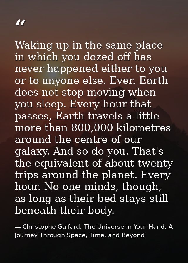 Waking up in the same place in which you dozed off has never happened either to you or to anyone else. Ever. Earth does  — Christophe Galfard, The Universe in Your Hand: A Journey Through Space, Time, and Beyond