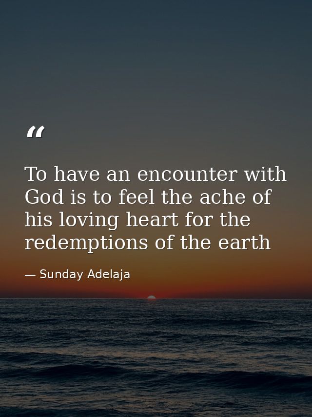To have an encounter with God is to feel the ache of his loving heart for the redemptions of the earth — Sunday Adelaja