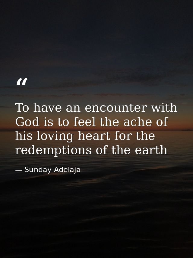 To have an encounter with God is to feel the ache of his loving heart for the redemptions of the earth — Sunday Adelaja