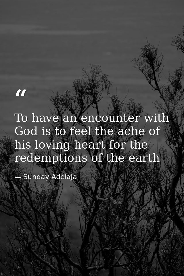 To have an encounter with God is to feel the ache of his loving heart for the redemptions of the earth — Sunday Adelaja