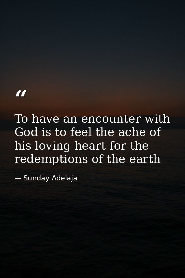 To have an encounter with God is to feel the ache of his loving heart for the redemptions of the earth — Sunday Adelaja