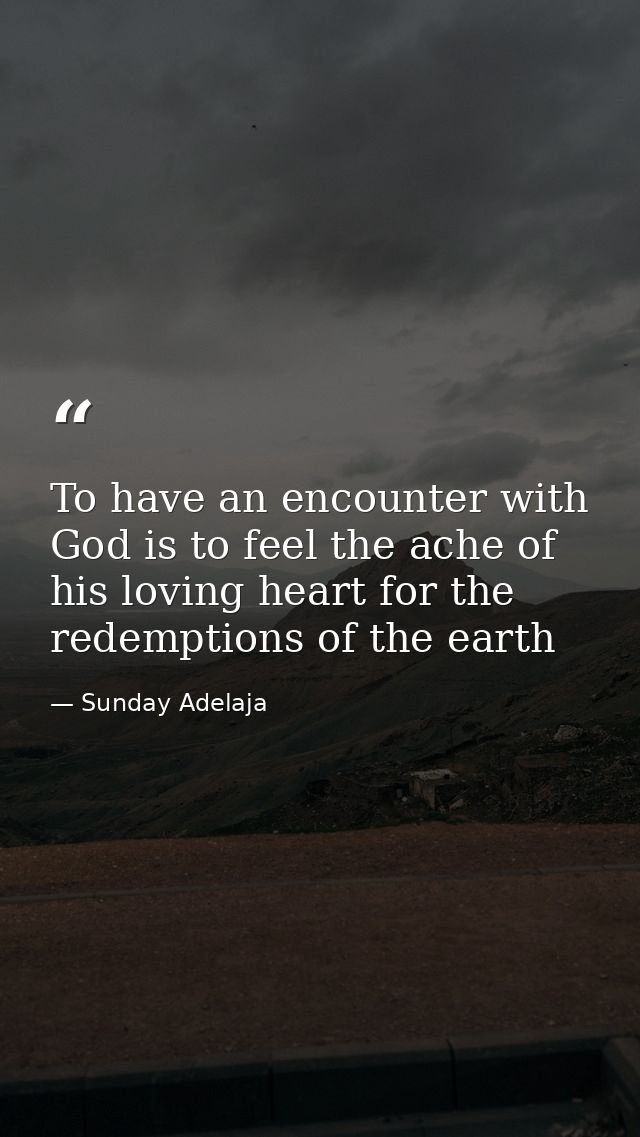 To have an encounter with God is to feel the ache of his loving heart for the redemptions of the earth — Sunday Adelaja
