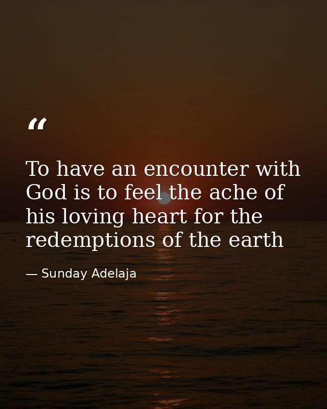 To have an encounter with God is to feel the ache of his loving heart for the redemptions of the earth — Sunday Adelaja