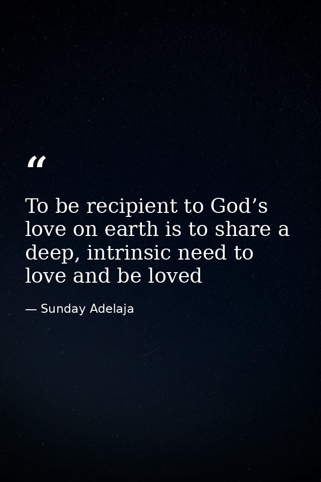To be recipient to God’s love on earth is to share a deep, intrinsic need to love and be loved — Sunday Adelaja