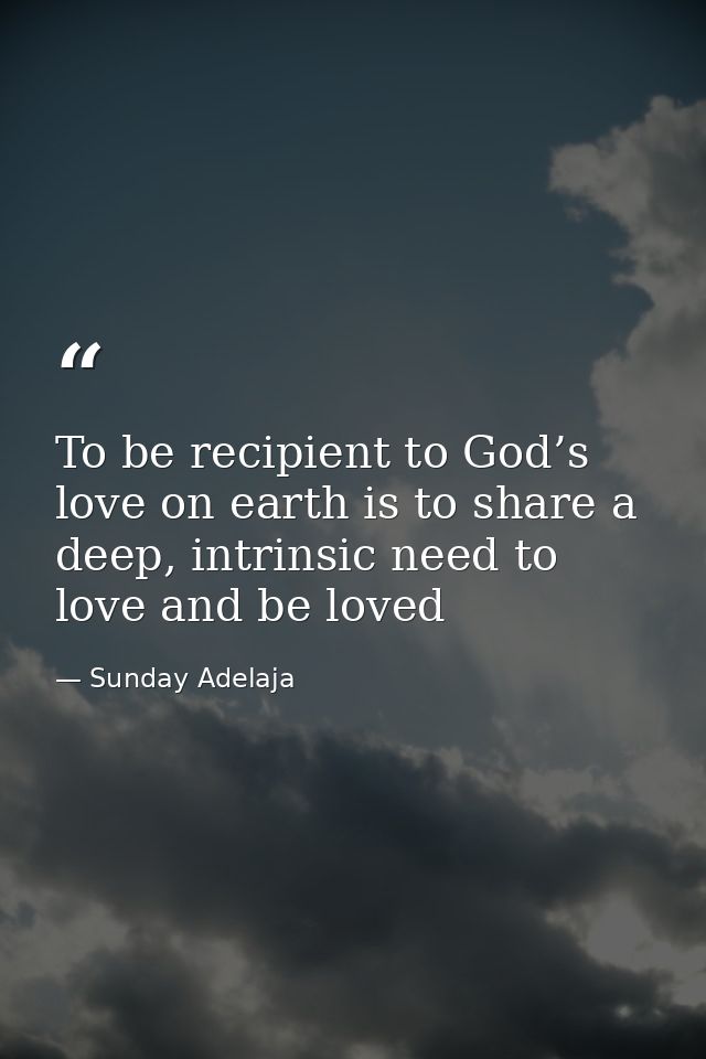 To be recipient to God’s love on earth is to share a deep, intrinsic need to love and be loved — Sunday Adelaja