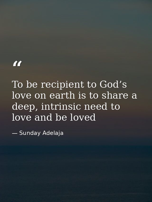 To be recipient to God’s love on earth is to share a deep, intrinsic need to love and be loved — Sunday Adelaja