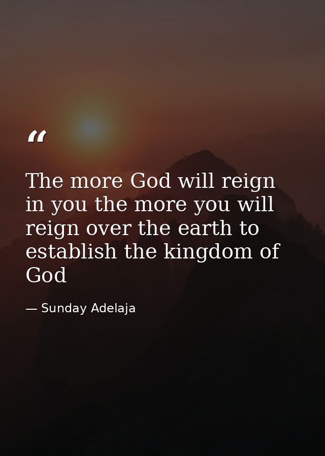The more God will reign in you the more you will reign over the earth to establish the kingdom of God — Sunday Adelaja