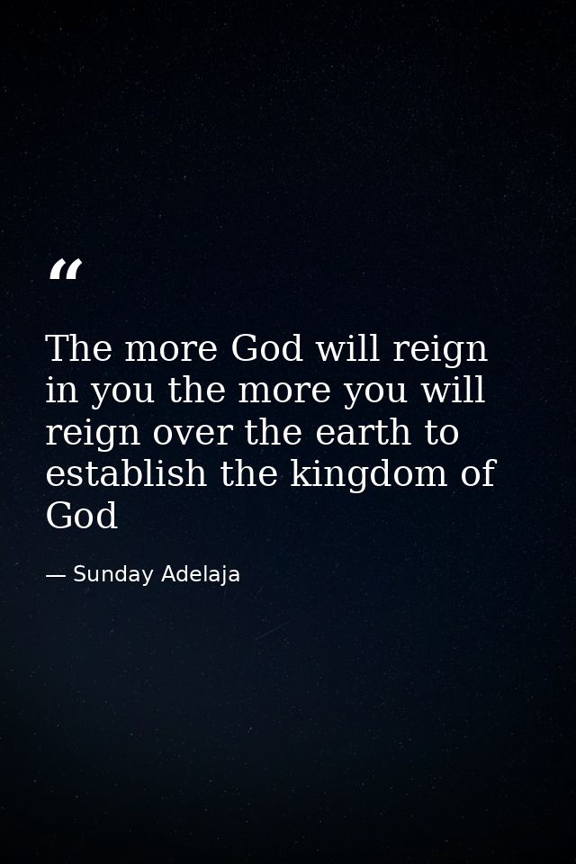 The more God will reign in you the more you will reign over the earth to establish the kingdom of God — Sunday Adelaja