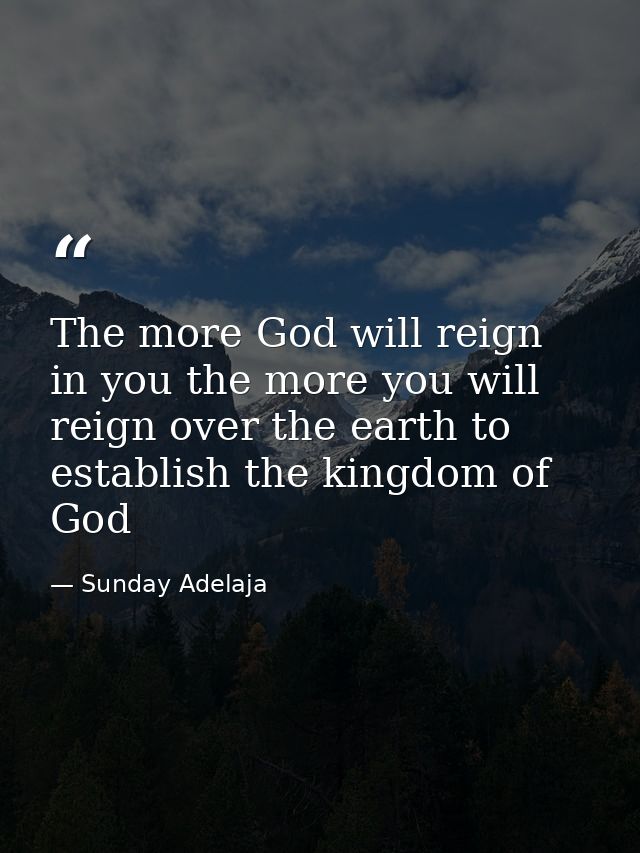 The more God will reign in you the more you will reign over the earth to establish the kingdom of God — Sunday Adelaja