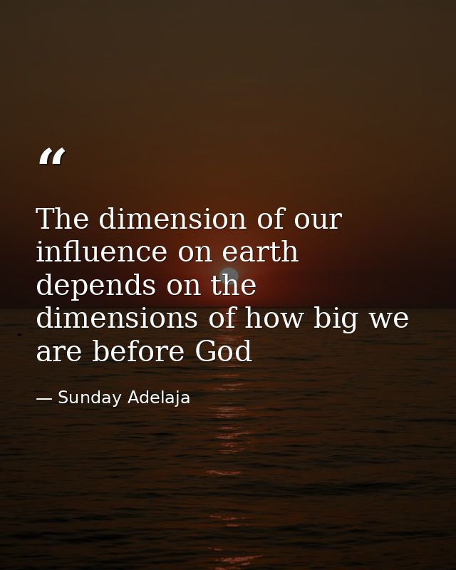 The dimension of our influence on earth depends on the dimensions of how big we are before God — Sunday Adelaja