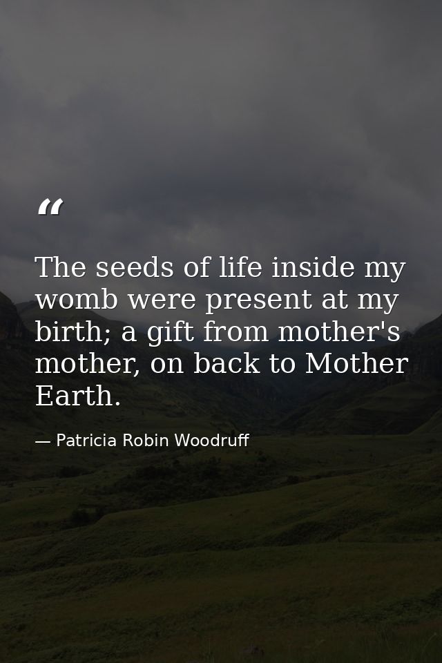 The seeds of life inside my womb were present at my birth; a gift from mother's mother, on back to Mother Earth. — Patricia Robin Woodruff