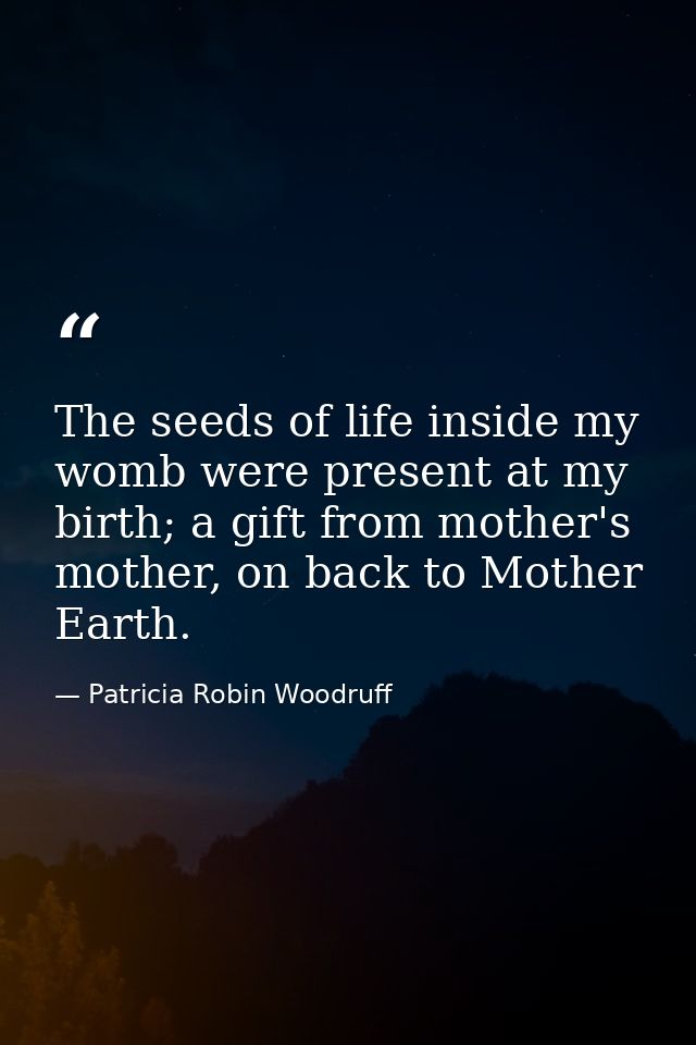 The seeds of life inside my womb were present at my birth; a gift from mother's mother, on back to Mother Earth. — Patricia Robin Woodruff