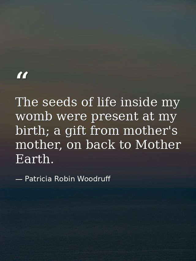 The seeds of life inside my womb were present at my birth; a gift from mother's mother, on back to Mother Earth. — Patricia Robin Woodruff