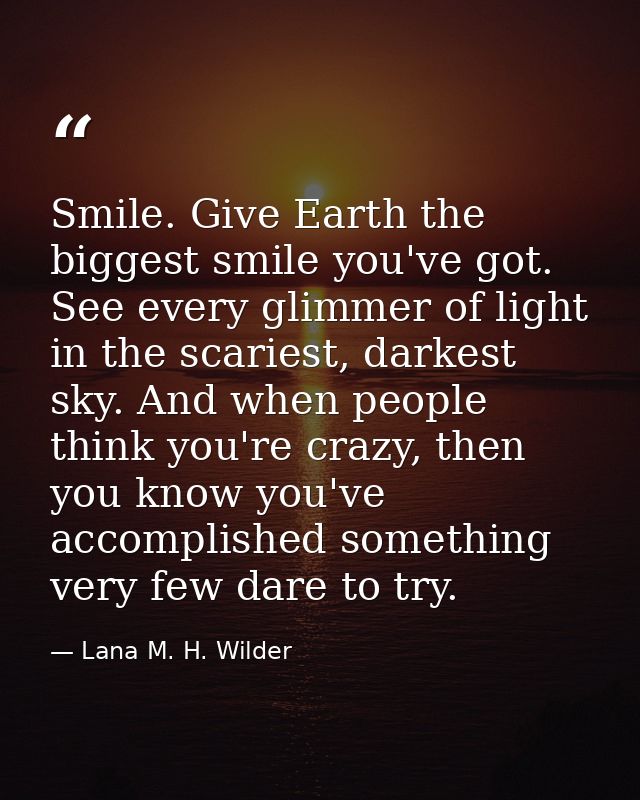 Smile. Give Earth the biggest smile you've got. See every glimmer of light in the scariest, darkest sky. And when people — Lana M. H. Wilder