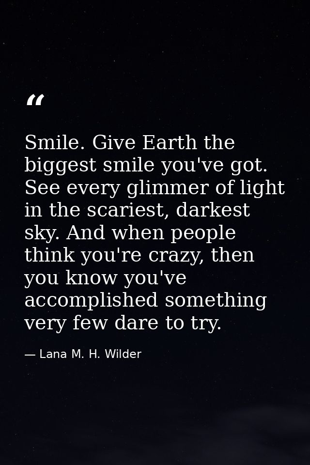 Smile. Give Earth the biggest smile you've got. See every glimmer of light in the scariest, darkest sky. And when people — Lana M. H. Wilder