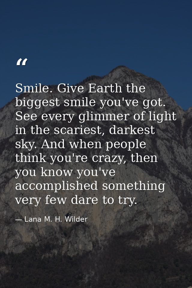 Smile. Give Earth the biggest smile you've got. See every glimmer of light in the scariest, darkest sky. And when people — Lana M. H. Wilder