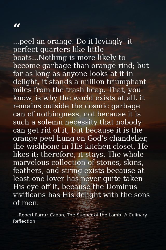...peel an orange. Do it lovingly--it perfect quarters like little boats...Nothing is more likely to become garbage than — Robert Farrar Capon, The Supper of the Lamb: A Culinary Reflection