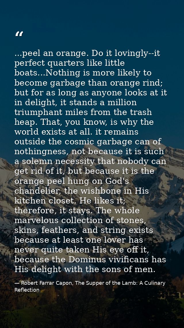 ...peel an orange. Do it lovingly--it perfect quarters like little boats...Nothing is more likely to become garbage than — Robert Farrar Capon, The Supper of the Lamb: A Culinary Reflection