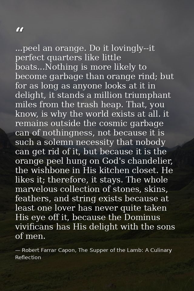 ...peel an orange. Do it lovingly--it perfect quarters like little boats...Nothing is more likely to become garbage than — Robert Farrar Capon, The Supper of the Lamb: A Culinary Reflection