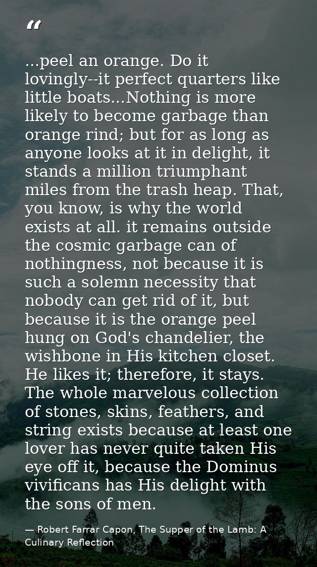 ...peel an orange. Do it lovingly--it perfect quarters like little boats...Nothing is more likely to become garbage than — Robert Farrar Capon, The Supper of the Lamb: A Culinary Reflection