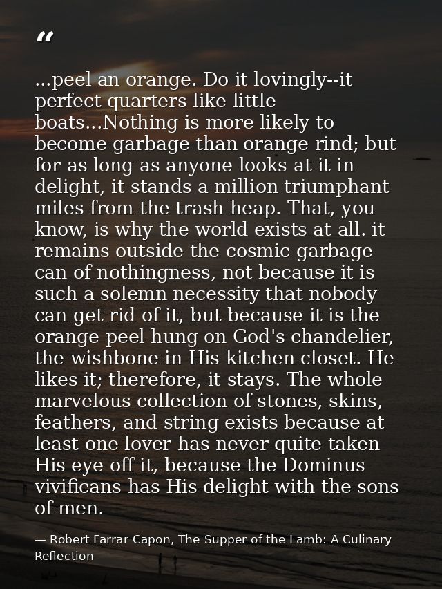 ...peel an orange. Do it lovingly--it perfect quarters like little boats...Nothing is more likely to become garbage than — Robert Farrar Capon, The Supper of the Lamb: A Culinary Reflection