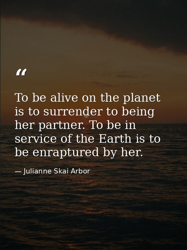 To be alive on the planet is to surrender to being her partner. To be in service of the Earth is to be enraptured by her — Julianne Skai Arbor
