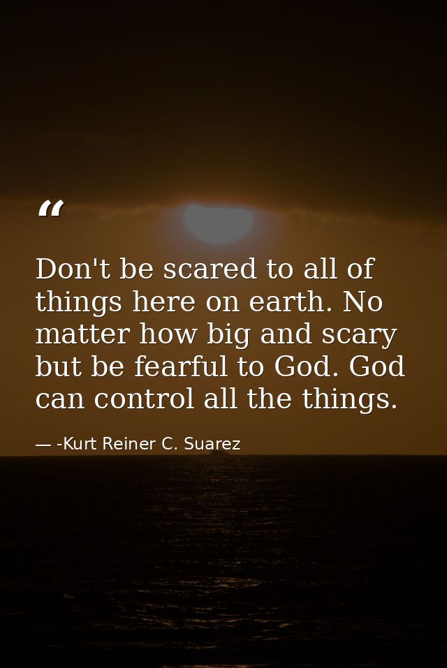 Don't be scared to all of things here on earth. No matter how big and scary but be fearful to God. God can control all t — -Kurt Reiner C. Suarez