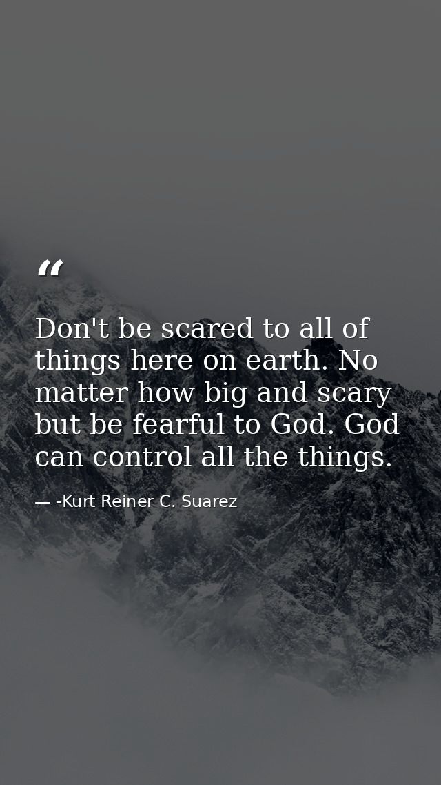 Don't be scared to all of things here on earth. No matter how big and scary but be fearful to God. God can control all t — -Kurt Reiner C. Suarez