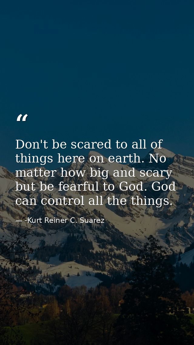 Don't be scared to all of things here on earth. No matter how big and scary but be fearful to God. God can control all t — -Kurt Reiner C. Suarez