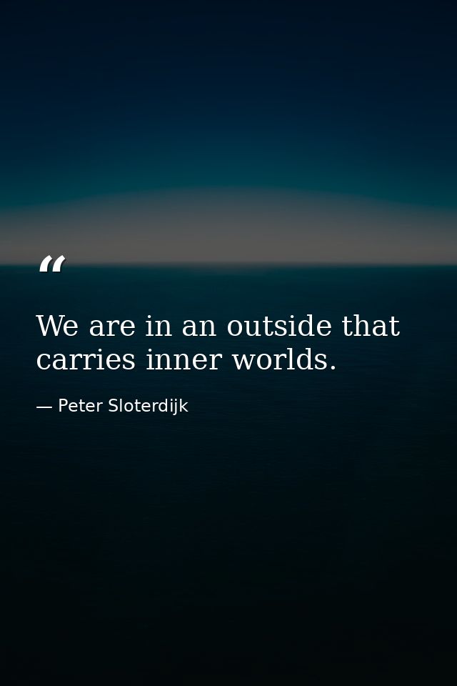 We are in an outside that carries inner worlds. — Peter Sloterdijk
