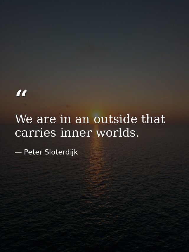 We are in an outside that carries inner worlds. — Peter Sloterdijk