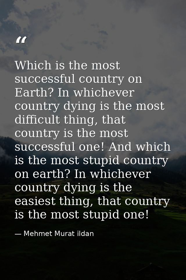 Which is the most successful country on Earth? In whichever country dying is the most difficult thing, that country is t — Mehmet Murat ildan