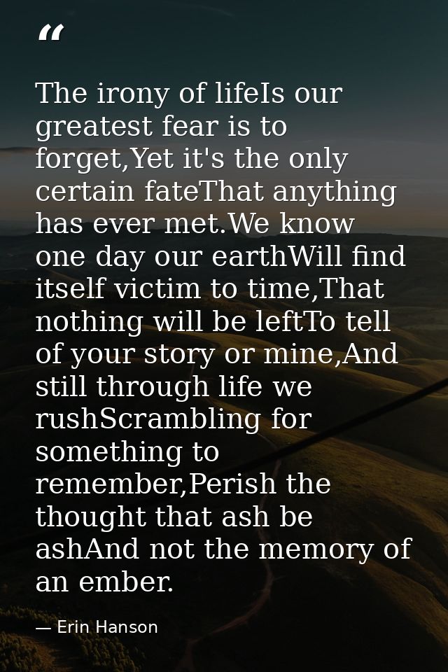 The irony of lifeIs our greatest fear is to forget,Yet it's the only certain fateThat anything has ever met.We know one  — Erin Hanson