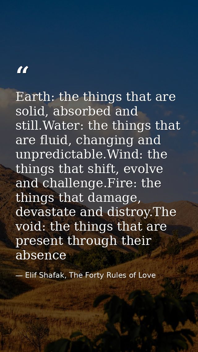 Earth: the things that are solid, absorbed and still.Water: the things that are fluid, changing and unpredictable.Wind:  — Elif Shafak, The Forty Rules of Love