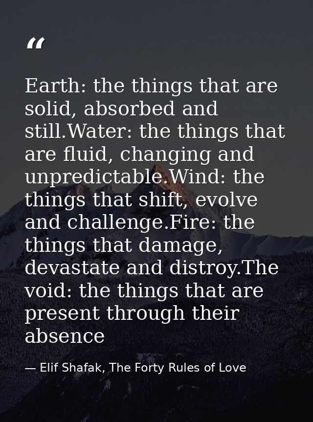 Earth: the things that are solid, absorbed and still.Water: the things that are fluid, changing and unpredictable.Wind:  — Elif Shafak, The Forty Rules of Love