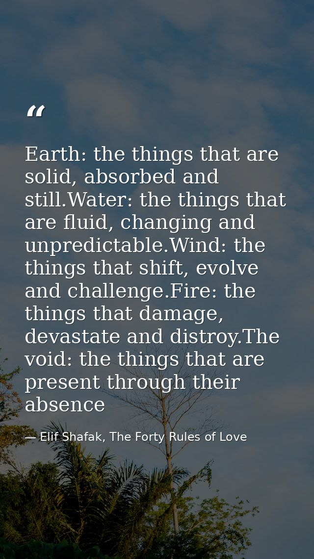 Earth: the things that are solid, absorbed and still.Water: the things that are fluid, changing and unpredictable.Wind:  — Elif Shafak, The Forty Rules of Love