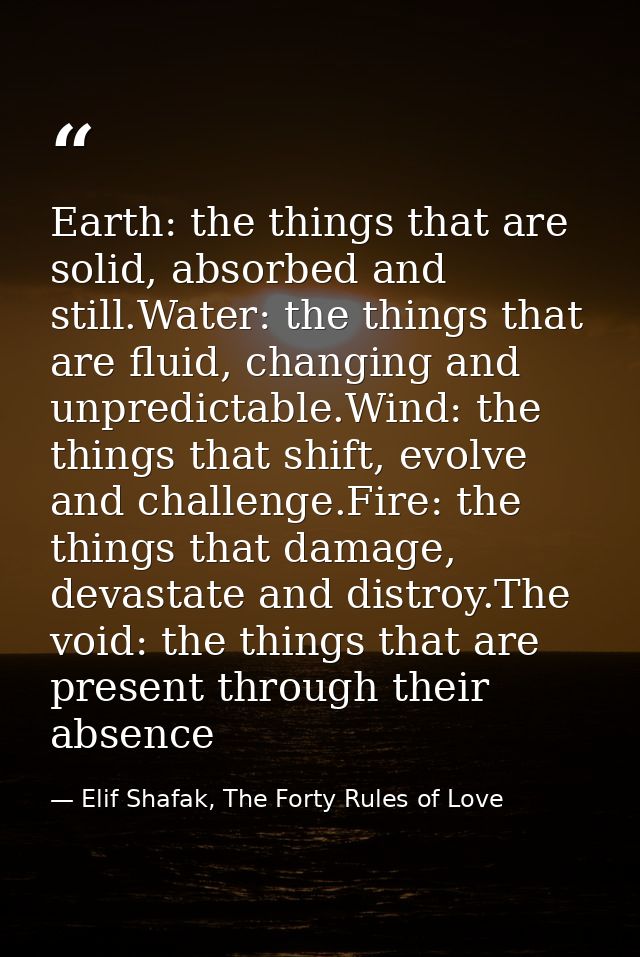 Earth: the things that are solid, absorbed and still.Water: the things that are fluid, changing and unpredictable.Wind:  — Elif Shafak, The Forty Rules of Love
