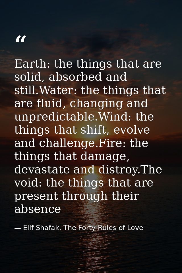 Earth: the things that are solid, absorbed and still.Water: the things that are fluid, changing and unpredictable.Wind:  — Elif Shafak, The Forty Rules of Love