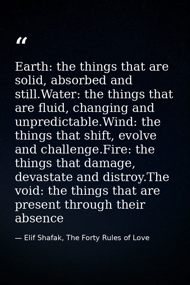 Earth: the things that are solid, absorbed and still.Water: the things that are fluid, changing and unpredictable.Wind:  — Elif Shafak, The Forty Rules of Love